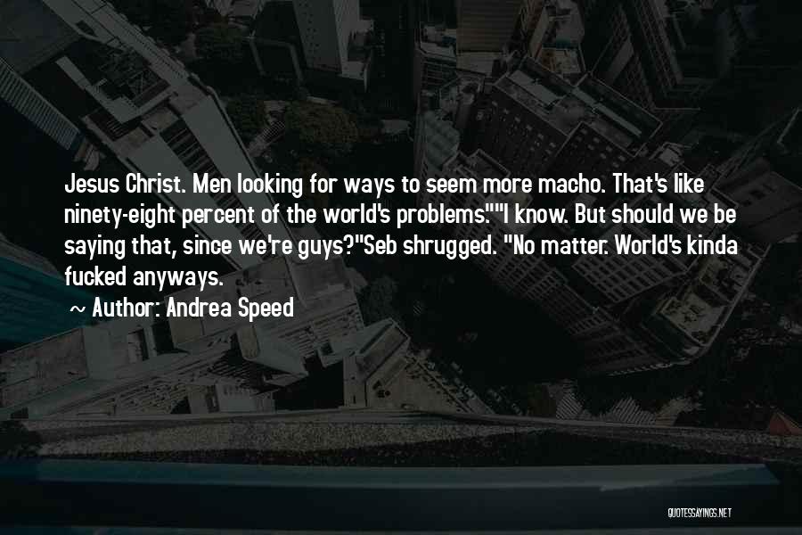 Andrea Speed Quotes: Jesus Christ. Men Looking For Ways To Seem More Macho. That's Like Ninety-eight Percent Of The World's Problems.i Know. But