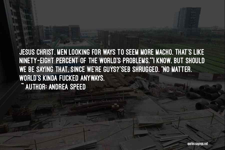 Andrea Speed Quotes: Jesus Christ. Men Looking For Ways To Seem More Macho. That's Like Ninety-eight Percent Of The World's Problems.i Know. But