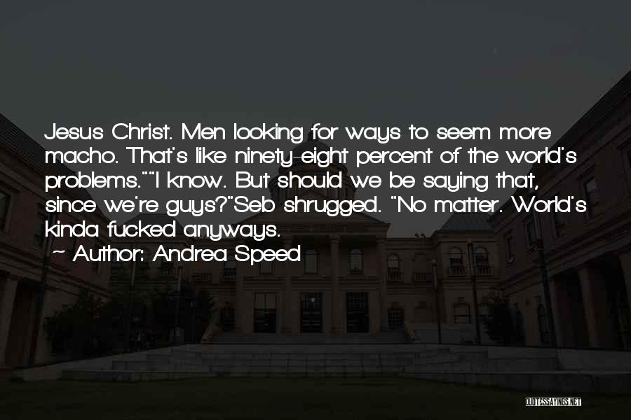 Andrea Speed Quotes: Jesus Christ. Men Looking For Ways To Seem More Macho. That's Like Ninety-eight Percent Of The World's Problems.i Know. But