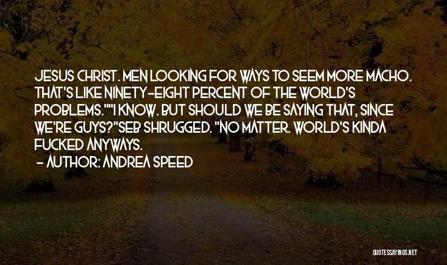 Andrea Speed Quotes: Jesus Christ. Men Looking For Ways To Seem More Macho. That's Like Ninety-eight Percent Of The World's Problems.i Know. But