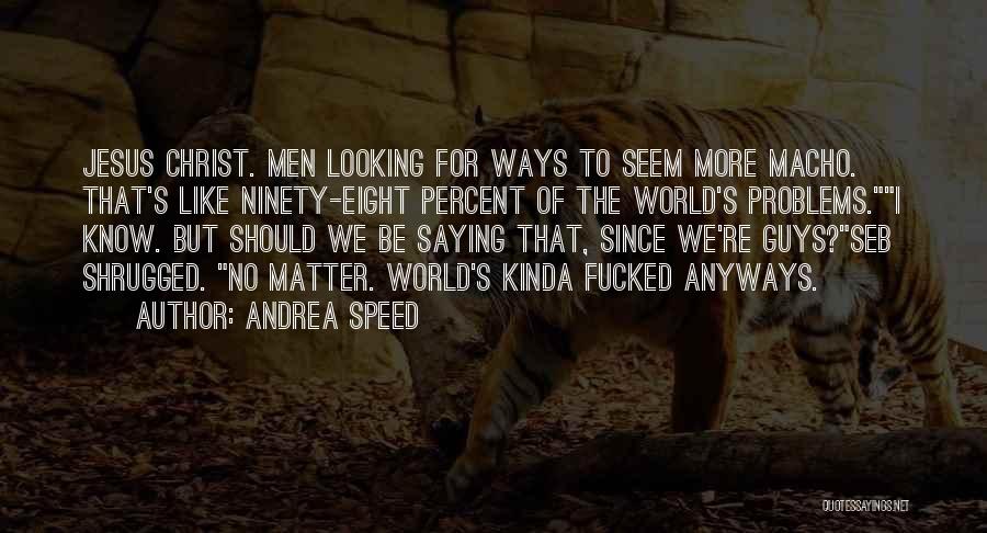 Andrea Speed Quotes: Jesus Christ. Men Looking For Ways To Seem More Macho. That's Like Ninety-eight Percent Of The World's Problems.i Know. But