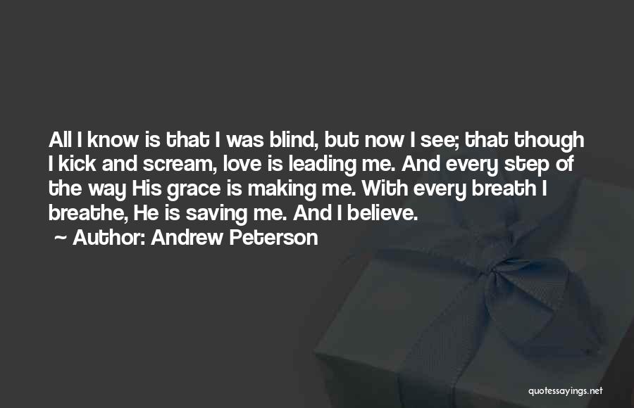 Andrew Peterson Quotes: All I Know Is That I Was Blind, But Now I See; That Though I Kick And Scream, Love Is