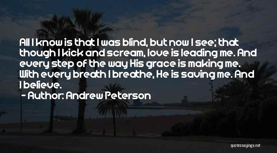 Andrew Peterson Quotes: All I Know Is That I Was Blind, But Now I See; That Though I Kick And Scream, Love Is