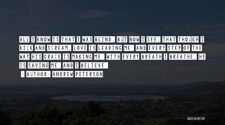 Andrew Peterson Quotes: All I Know Is That I Was Blind, But Now I See; That Though I Kick And Scream, Love Is