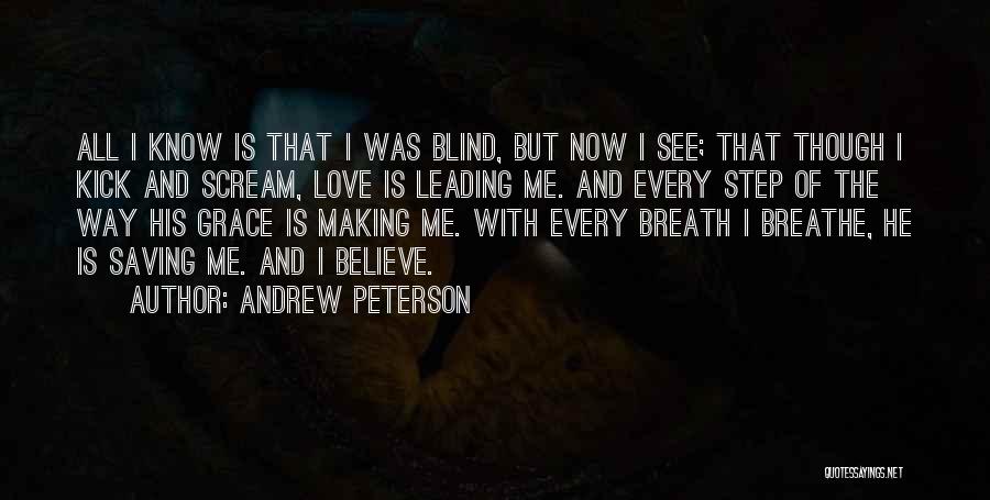 Andrew Peterson Quotes: All I Know Is That I Was Blind, But Now I See; That Though I Kick And Scream, Love Is