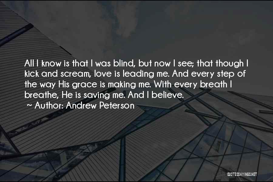 Andrew Peterson Quotes: All I Know Is That I Was Blind, But Now I See; That Though I Kick And Scream, Love Is