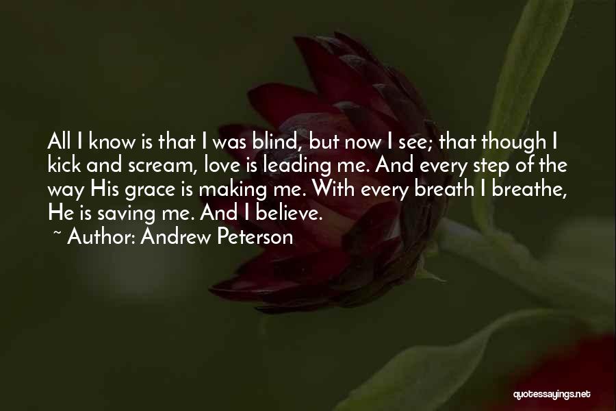 Andrew Peterson Quotes: All I Know Is That I Was Blind, But Now I See; That Though I Kick And Scream, Love Is