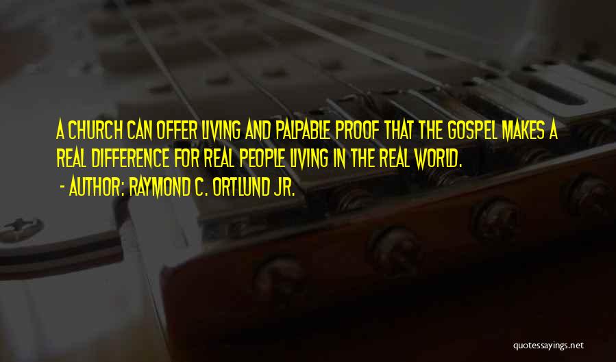 Raymond C. Ortlund Jr. Quotes: A Church Can Offer Living And Palpable Proof That The Gospel Makes A Real Difference For Real People Living In
