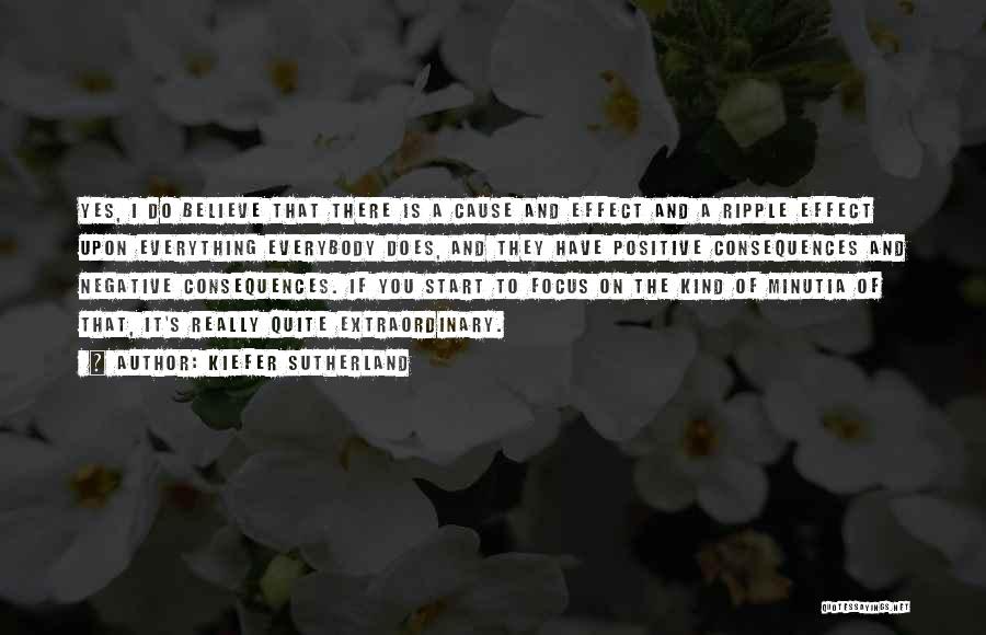 Kiefer Sutherland Quotes: Yes, I Do Believe That There Is A Cause And Effect And A Ripple Effect Upon Everything Everybody Does, And
