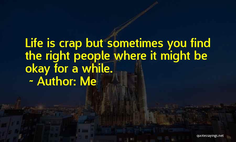 Me Quotes: Life Is Crap But Sometimes You Find The Right People Where It Might Be Okay For A While.
