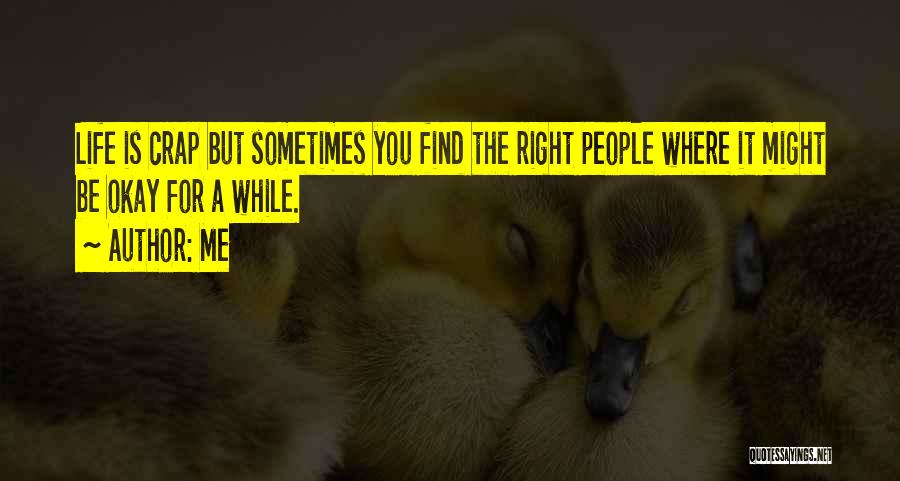 Me Quotes: Life Is Crap But Sometimes You Find The Right People Where It Might Be Okay For A While.