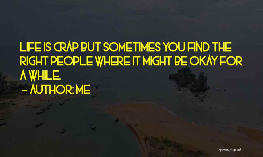 Me Quotes: Life Is Crap But Sometimes You Find The Right People Where It Might Be Okay For A While.