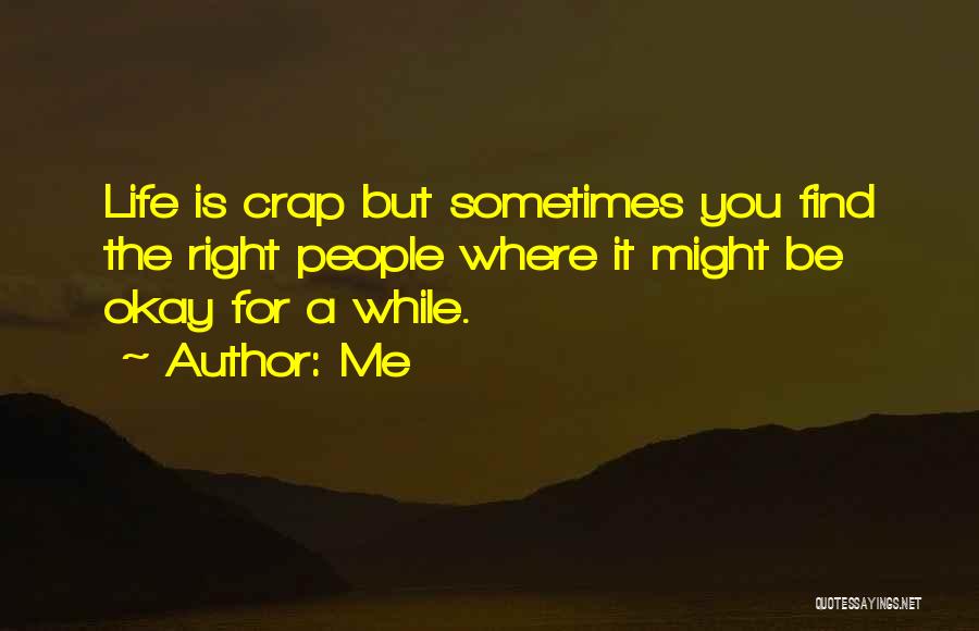 Me Quotes: Life Is Crap But Sometimes You Find The Right People Where It Might Be Okay For A While.