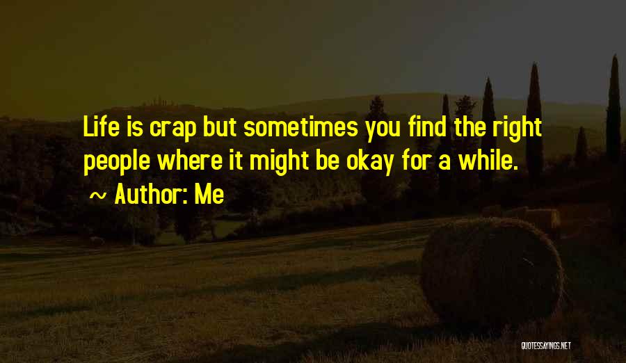 Me Quotes: Life Is Crap But Sometimes You Find The Right People Where It Might Be Okay For A While.