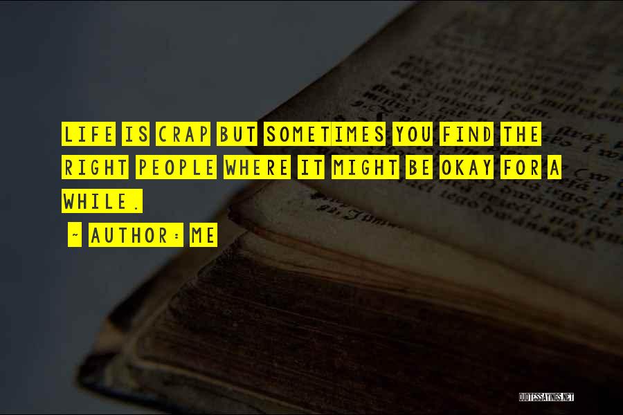 Me Quotes: Life Is Crap But Sometimes You Find The Right People Where It Might Be Okay For A While.