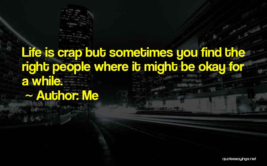 Me Quotes: Life Is Crap But Sometimes You Find The Right People Where It Might Be Okay For A While.