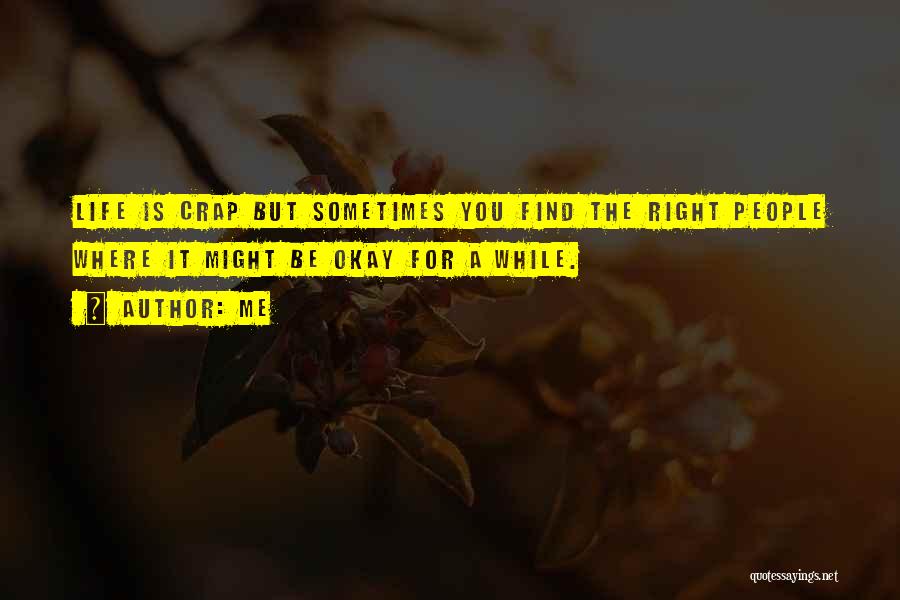 Me Quotes: Life Is Crap But Sometimes You Find The Right People Where It Might Be Okay For A While.
