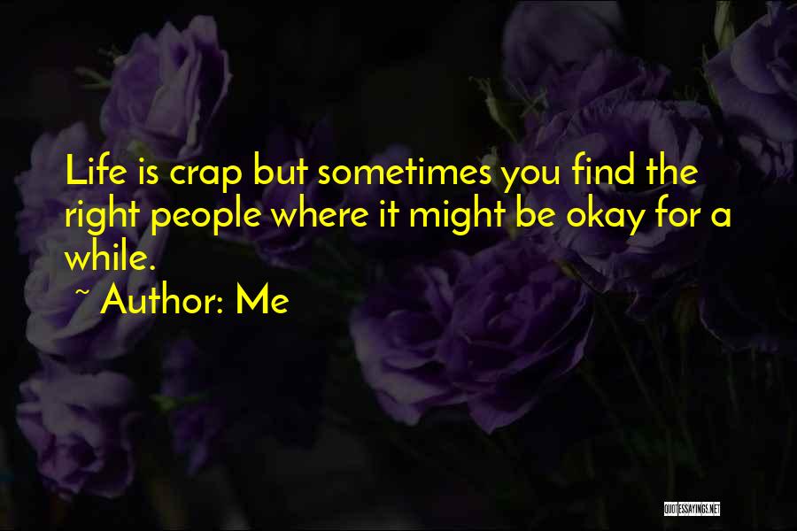 Me Quotes: Life Is Crap But Sometimes You Find The Right People Where It Might Be Okay For A While.