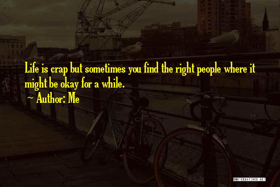 Me Quotes: Life Is Crap But Sometimes You Find The Right People Where It Might Be Okay For A While.