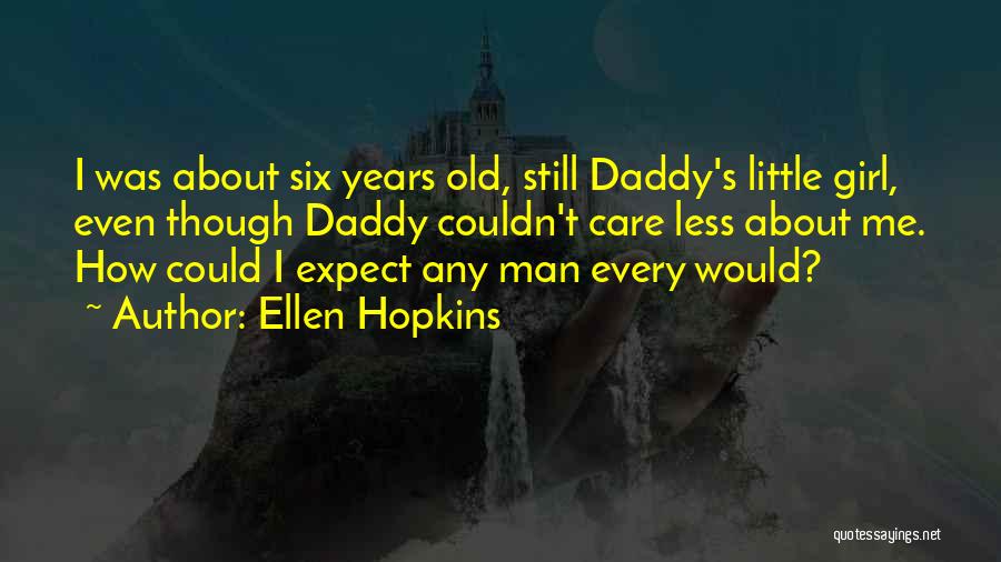 Ellen Hopkins Quotes: I Was About Six Years Old, Still Daddy's Little Girl, Even Though Daddy Couldn't Care Less About Me. How Could