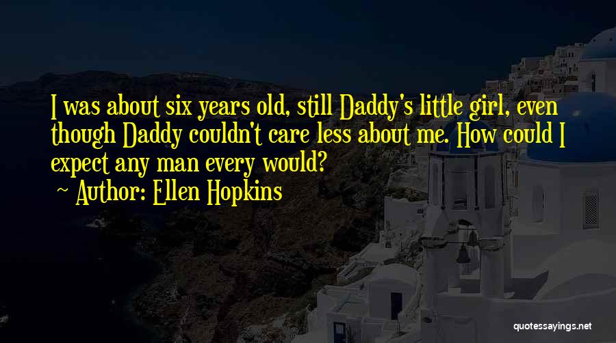 Ellen Hopkins Quotes: I Was About Six Years Old, Still Daddy's Little Girl, Even Though Daddy Couldn't Care Less About Me. How Could