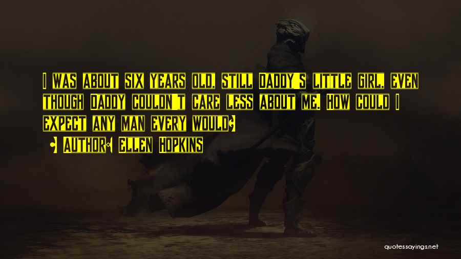 Ellen Hopkins Quotes: I Was About Six Years Old, Still Daddy's Little Girl, Even Though Daddy Couldn't Care Less About Me. How Could