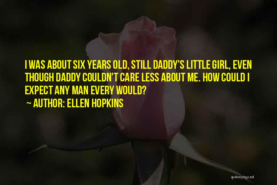 Ellen Hopkins Quotes: I Was About Six Years Old, Still Daddy's Little Girl, Even Though Daddy Couldn't Care Less About Me. How Could