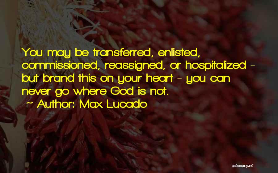 Max Lucado Quotes: You May Be Transferred, Enlisted, Commissioned, Reassigned, Or Hospitalized - But Brand This On Your Heart - You Can Never