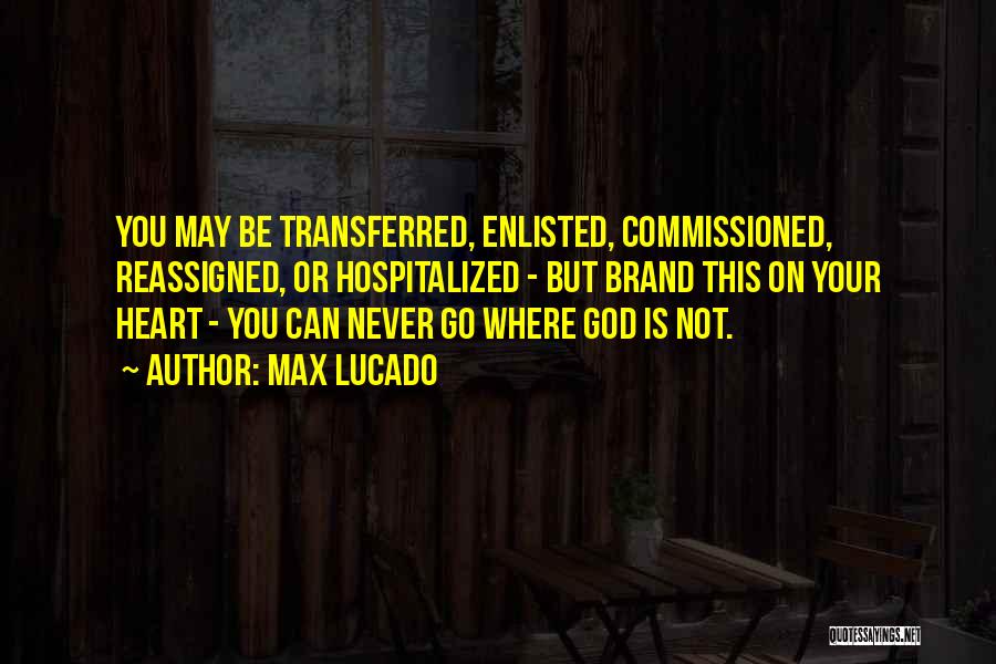 Max Lucado Quotes: You May Be Transferred, Enlisted, Commissioned, Reassigned, Or Hospitalized - But Brand This On Your Heart - You Can Never