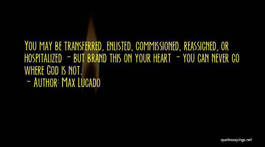 Max Lucado Quotes: You May Be Transferred, Enlisted, Commissioned, Reassigned, Or Hospitalized - But Brand This On Your Heart - You Can Never