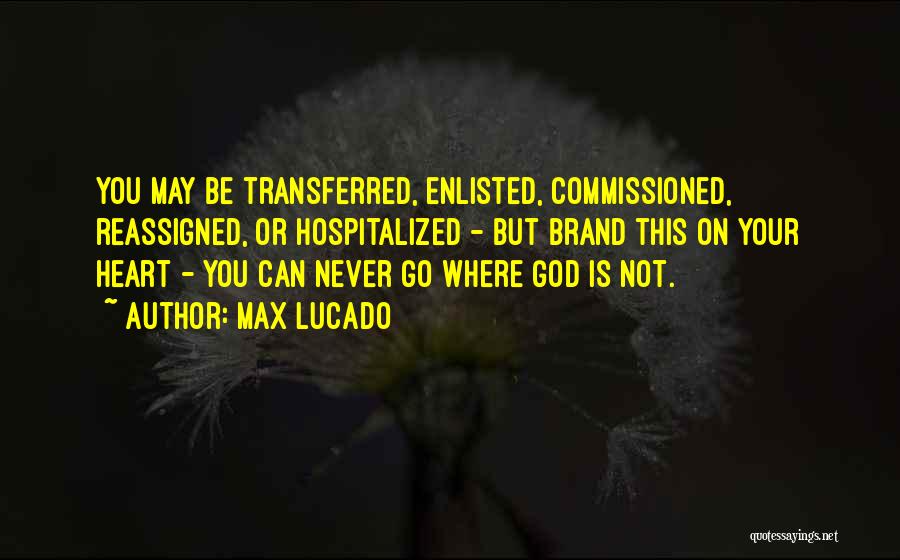 Max Lucado Quotes: You May Be Transferred, Enlisted, Commissioned, Reassigned, Or Hospitalized - But Brand This On Your Heart - You Can Never