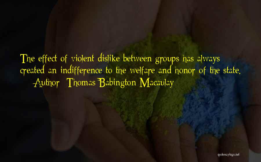 Thomas Babington Macaulay Quotes: The Effect Of Violent Dislike Between Groups Has Always Created An Indifference To The Welfare And Honor Of The State.