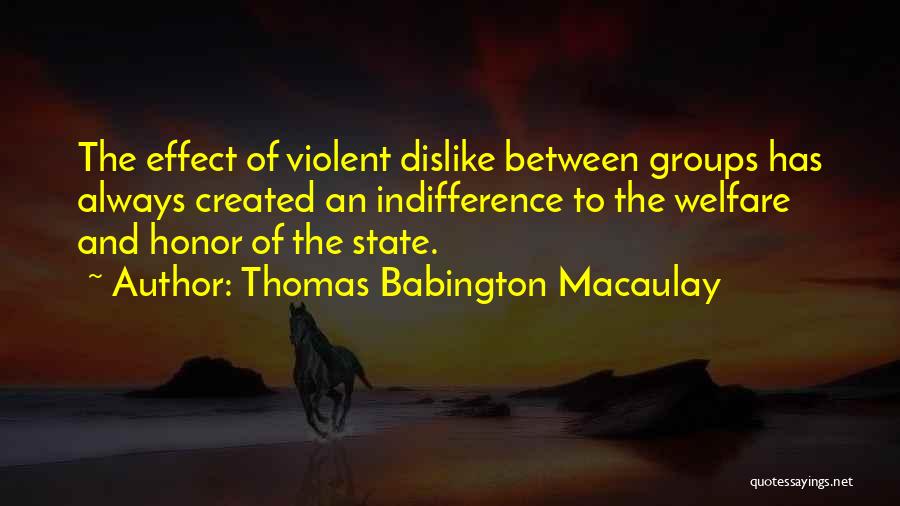 Thomas Babington Macaulay Quotes: The Effect Of Violent Dislike Between Groups Has Always Created An Indifference To The Welfare And Honor Of The State.