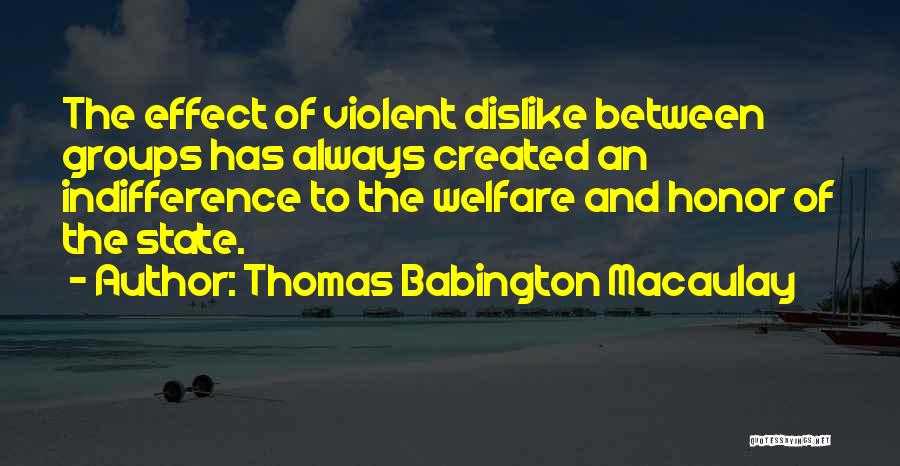 Thomas Babington Macaulay Quotes: The Effect Of Violent Dislike Between Groups Has Always Created An Indifference To The Welfare And Honor Of The State.