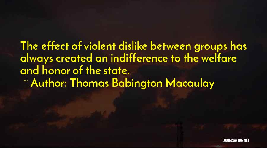 Thomas Babington Macaulay Quotes: The Effect Of Violent Dislike Between Groups Has Always Created An Indifference To The Welfare And Honor Of The State.