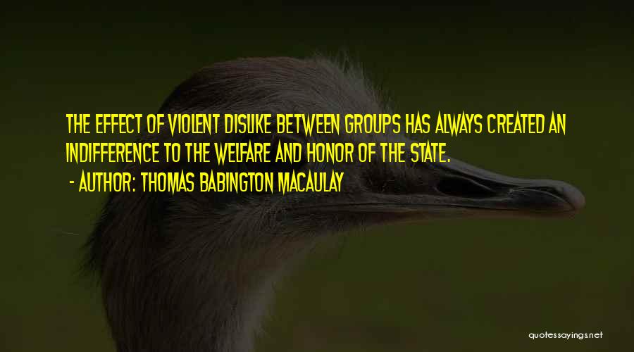Thomas Babington Macaulay Quotes: The Effect Of Violent Dislike Between Groups Has Always Created An Indifference To The Welfare And Honor Of The State.