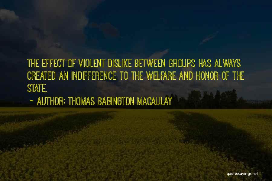Thomas Babington Macaulay Quotes: The Effect Of Violent Dislike Between Groups Has Always Created An Indifference To The Welfare And Honor Of The State.