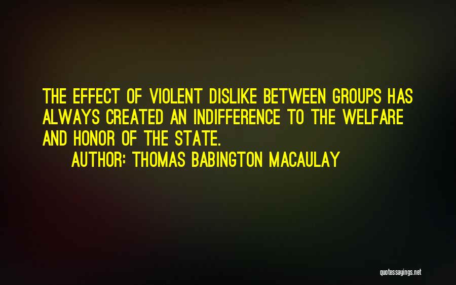 Thomas Babington Macaulay Quotes: The Effect Of Violent Dislike Between Groups Has Always Created An Indifference To The Welfare And Honor Of The State.