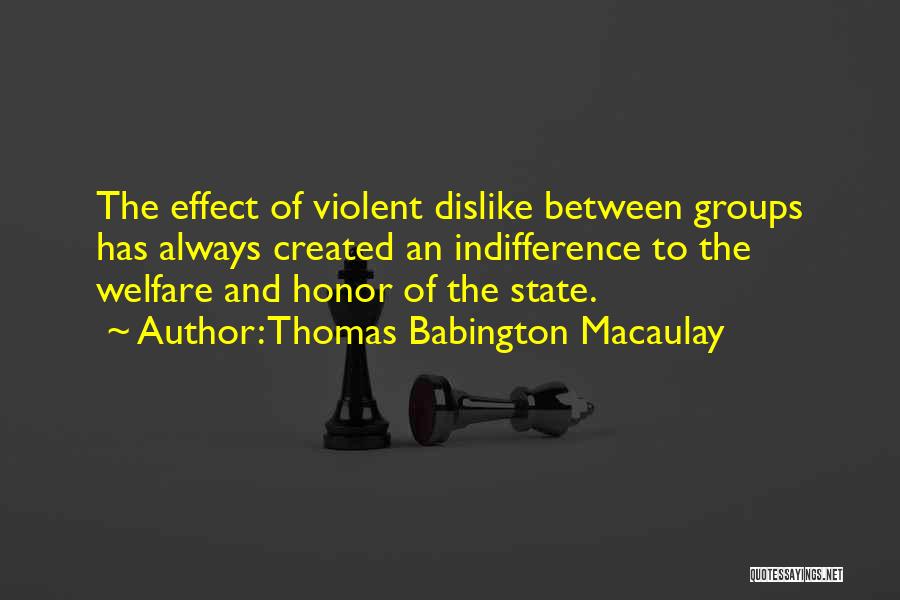 Thomas Babington Macaulay Quotes: The Effect Of Violent Dislike Between Groups Has Always Created An Indifference To The Welfare And Honor Of The State.