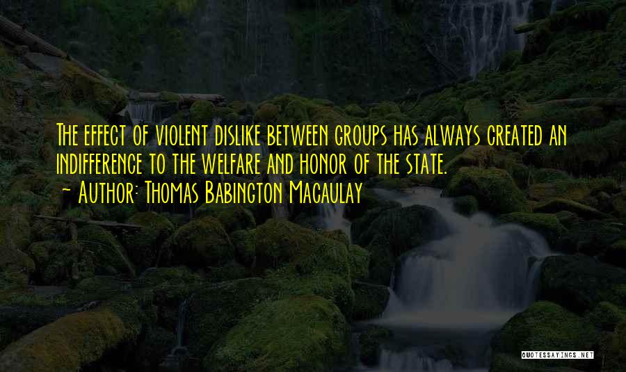 Thomas Babington Macaulay Quotes: The Effect Of Violent Dislike Between Groups Has Always Created An Indifference To The Welfare And Honor Of The State.