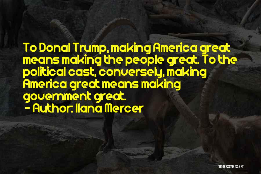 Ilana Mercer Quotes: To Donal Trump, Making America Great Means Making The People Great. To The Political Cast, Conversely, Making America Great Means