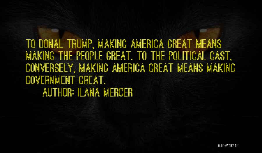 Ilana Mercer Quotes: To Donal Trump, Making America Great Means Making The People Great. To The Political Cast, Conversely, Making America Great Means