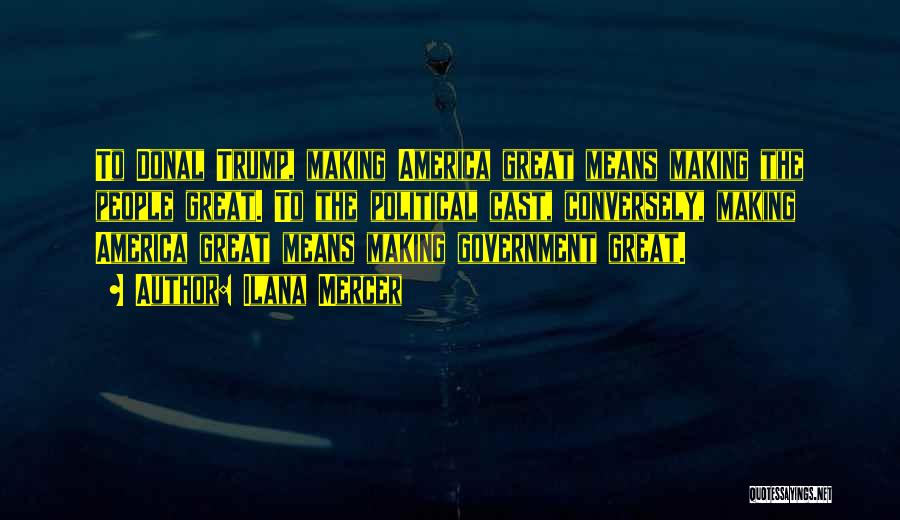 Ilana Mercer Quotes: To Donal Trump, Making America Great Means Making The People Great. To The Political Cast, Conversely, Making America Great Means