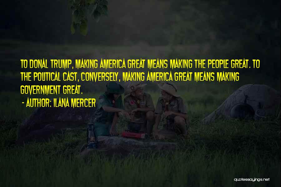 Ilana Mercer Quotes: To Donal Trump, Making America Great Means Making The People Great. To The Political Cast, Conversely, Making America Great Means