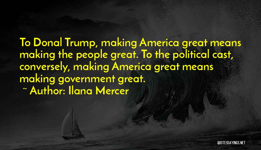 Ilana Mercer Quotes: To Donal Trump, Making America Great Means Making The People Great. To The Political Cast, Conversely, Making America Great Means