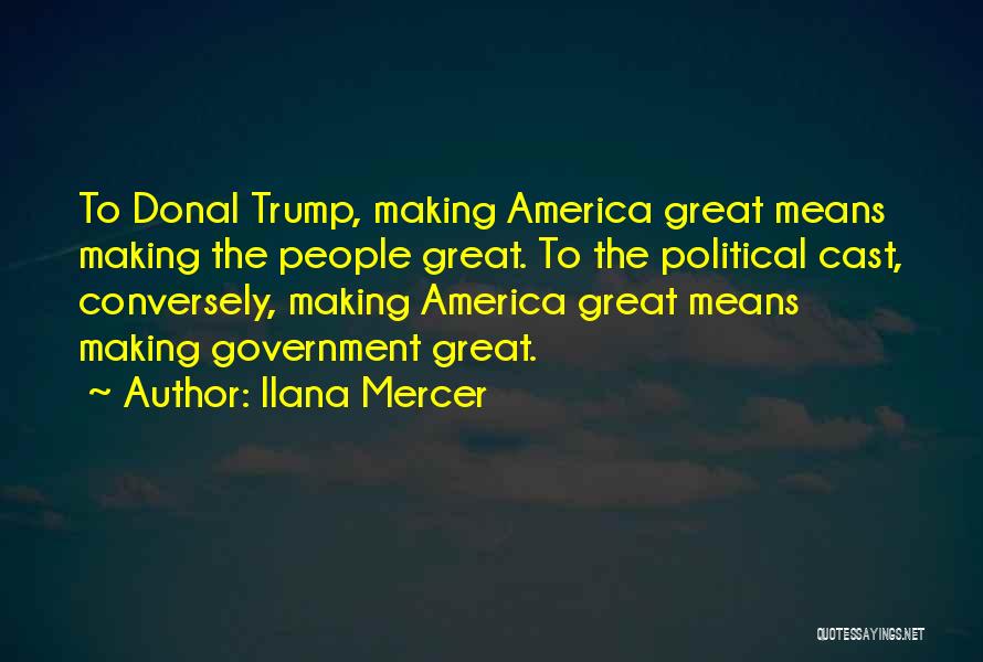 Ilana Mercer Quotes: To Donal Trump, Making America Great Means Making The People Great. To The Political Cast, Conversely, Making America Great Means