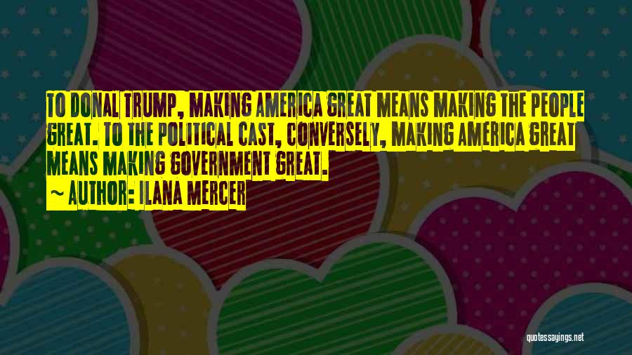 Ilana Mercer Quotes: To Donal Trump, Making America Great Means Making The People Great. To The Political Cast, Conversely, Making America Great Means