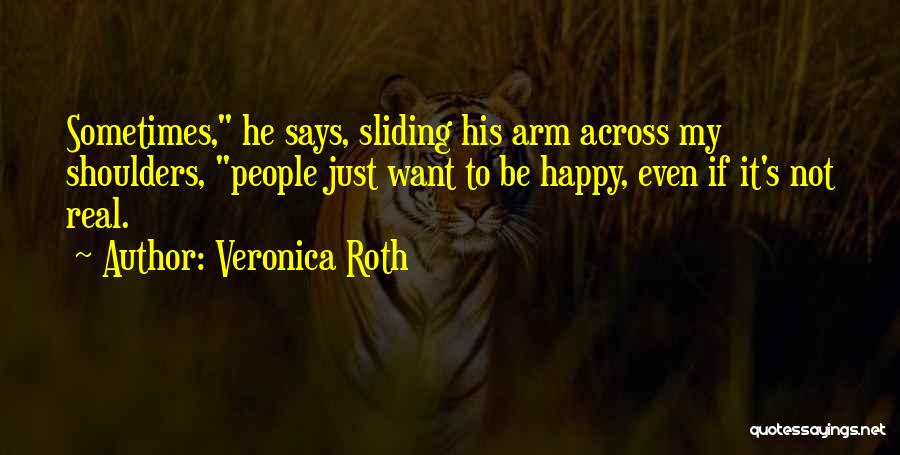Veronica Roth Quotes: Sometimes, He Says, Sliding His Arm Across My Shoulders, People Just Want To Be Happy, Even If It's Not Real.