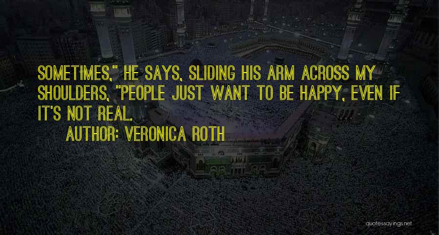 Veronica Roth Quotes: Sometimes, He Says, Sliding His Arm Across My Shoulders, People Just Want To Be Happy, Even If It's Not Real.