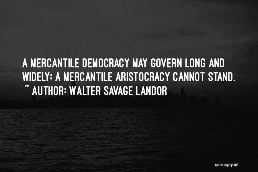 Walter Savage Landor Quotes: A Mercantile Democracy May Govern Long And Widely; A Mercantile Aristocracy Cannot Stand.